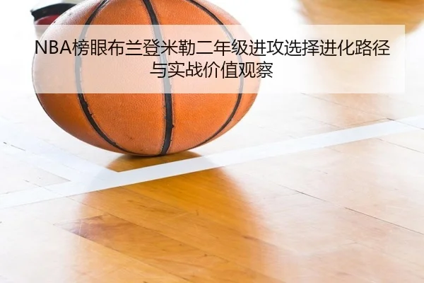 NBA榜眼布兰登米勒二年级进攻选择进化路径与实战价值观察