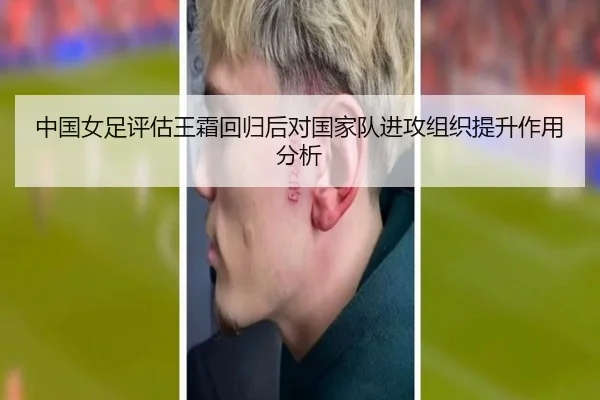 中国女足评估王霜回归后对国家队进攻组织提升作用分析