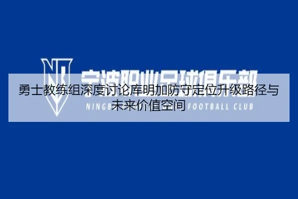 勇士教练组深度讨论库明加防守定位升级路径与未来价值空间