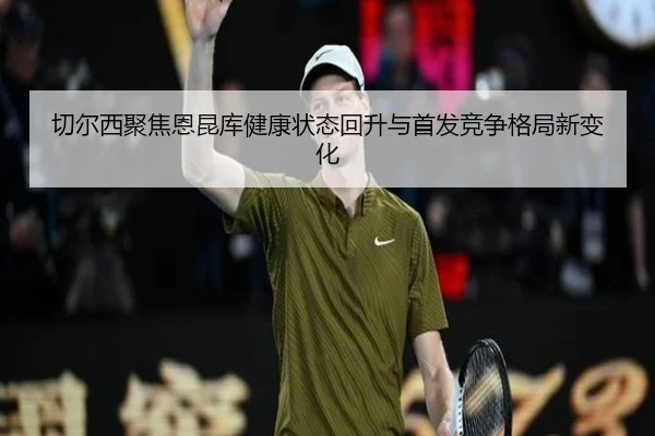 切尔西聚焦恩昆库健康状态回升与首发竞争格局新变化