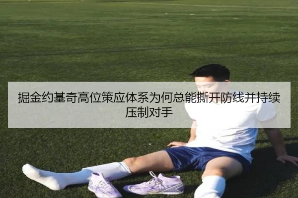 掘金约基奇高位策应体系为何总能撕开防线并持续压制对手
