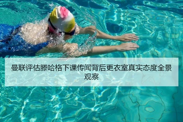 曼联评估滕哈格下课传闻背后更衣室真实态度全景观察