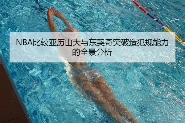 NBA比较亚历山大与东契奇突破造犯规能力的全景分析