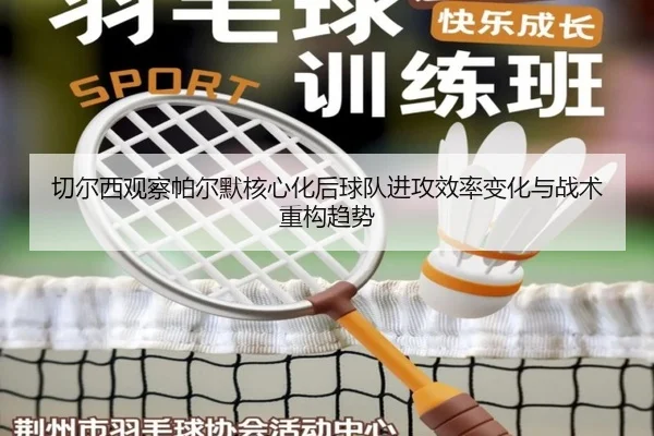 切尔西观察帕尔默核心化后球队进攻效率变化与战术重构趋势