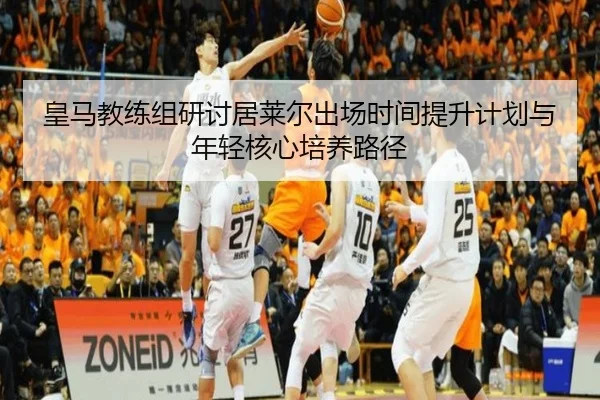 皇马教练组研讨居莱尔出场时间提升计划与年轻核心培养路径