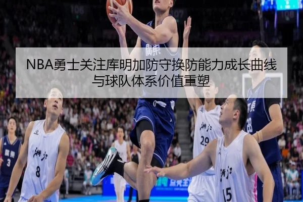 NBA勇士关注库明加防守换防能力成长曲线与球队体系价值重塑