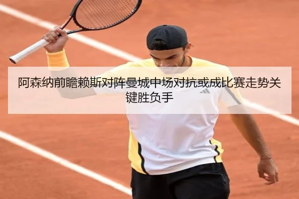 阿森纳前瞻赖斯对阵曼城中场对抗或成比赛走势关键胜负手