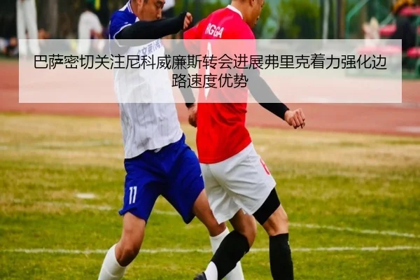 巴萨密切关注尼科威廉斯转会进展弗里克着力强化边路速度优势